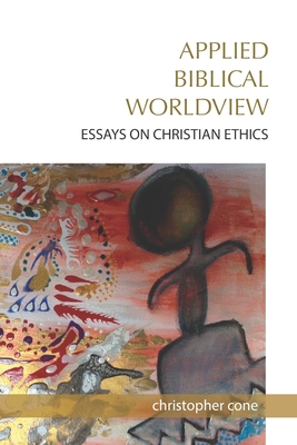 Applied Biblical Worldview: Essays on Christian Ethics - Cone, Christopher