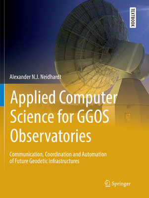 Applied Computer Science for GGOS Observatories: Communication, Coordination and Automation of Future Geodetic Infrastructures - Neidhardt, Alexander N.J.