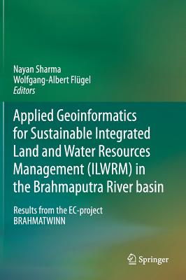 Applied Geoinformatics for Sustainable Integrated Land and Water Resources Management (ILWRM) in the Brahmaputra River basin: Results from the EC-project BRAHMATWINN - Sharma, Nayan (Editor), and Flgel, Wolfgang-Albert (Editor)