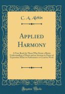 Applied Harmony: A Text-Book for Those Who Desire a Better Understanding of Music and an Increase in Power of Expression Either in Performance or Creative Work (Classic Reprint)