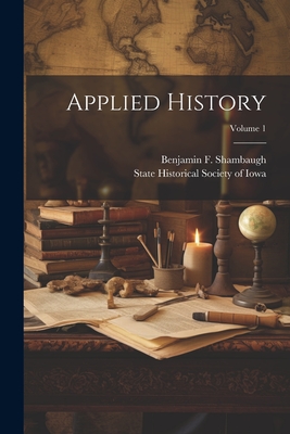 Applied History; Volume 1 - State Historical Society of Iowa (Creator), and Shambaugh, Benjamin F (Benjamin Fran (Creator)