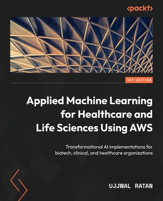 Applied Machine Learning for Healthcare and Life Sciences Using AWS: Transformational AI implementations for biotech, clinical, and healthcare organizations - Ratan, Ujjwal