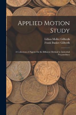 Applied Motion Study: A Collection of Papers On the Efficient Method to Industrial Preparedness - Gilbreth, Frank Bunker, and Gilbreth, Lillian Moller