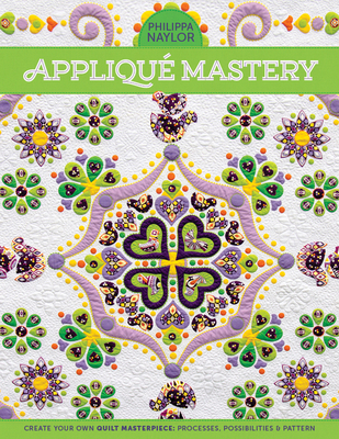 Appliqu Mastery: Create Your Own Quilt Masterpiece: Processes, Possibilities & Pattern - Naylor, Philippa