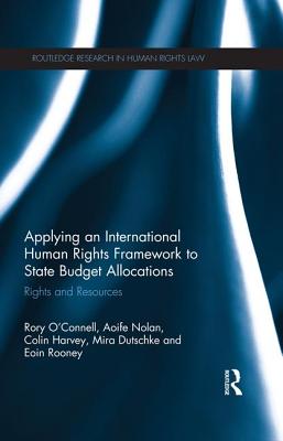 Applying an International Human Rights Framework to State Budget Allocations: Rights and Resources - O'Connell, Rory, and Nolan, Aoife, and Harvey, Colin