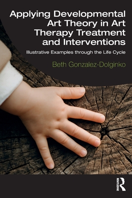 Applying Developmental Art Theory in Art Therapy Treatment and Interventions: Illustrative Examples through the Life Cycle - Gonzalez-Dolginko, Beth