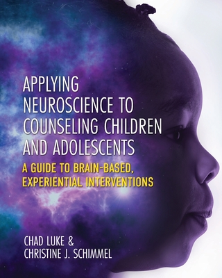 Applying Neuroscience to Counseling Children and Adolescents: A Guide to Brain-Based, Experiential Interventions - Luke, Chad, and Schimmel, Christine J