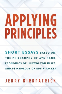 Applying Principles: Short Essays Based on the Philosophy of Ayn Rand, Economics of Ludwig von Mises, and Psychology of Edith Packer - Kirkpatrick, Jerry