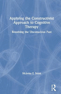 Applying the Constructivist Approach to Cognitive Therapy: Resolving the Unconscious Past