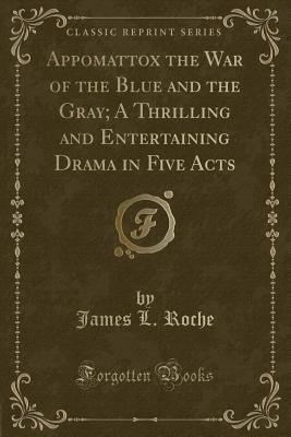 Appomattox the War of the Blue and the Gray; A Thrilling and Entertaining Drama in Five Acts (Classic Reprint) - Roche, James L