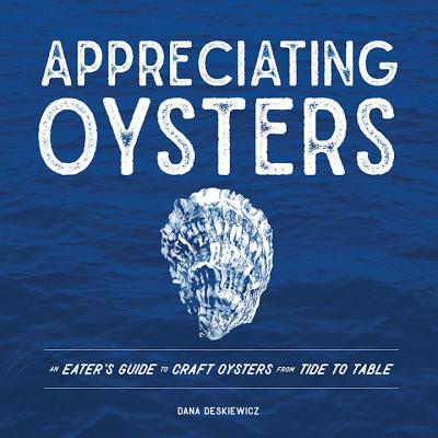 Appreciating Oysters: An Eater's Guide to Craft Oysters from Tide to Table - Deskiewicz, Dana