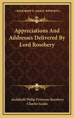 Appreciations and Addresses Delivered by Lord Rosebery - Rosebery, Archibald Philip Primrose, and Geake, Charles (Editor)