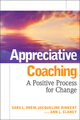 Appreciative Coaching: A Positive Process for Change - Orem, Sara L, and Binkert, Jacqueline, and Clancy, Ann L