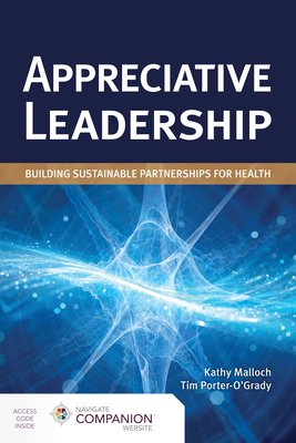 Appreciative Leadership: Building Sustainable Partnerships For Health - Malloch, Kathy, and Porter-O'Grady, Tim