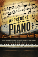 Apprendre Le Piano: Guide d'Apprentissage du Piano pour les Dbutants - Les Premiers Pas vers la Matrise du Piano