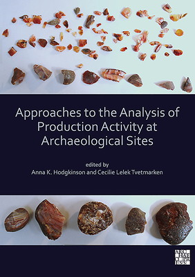 Approaches to the Analysis of Production Activity at Archaeological Sites - Hodgkinson, Anna K (Editor), and Lelek Tvetmarken, Cecilie (Editor)