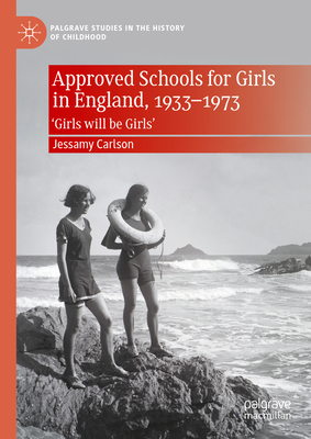 Approved Schools for Girls in England, 1933-1973: 'Girls Will Be Girls' - Carlson, Jessamy