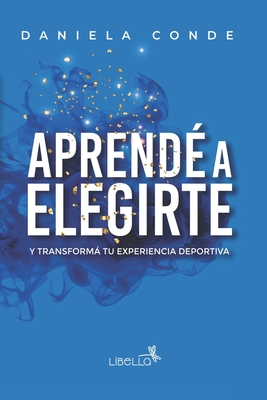 Aprend? a Elegirte: Y transform tu experiencia deportiva - Conde, Daniela