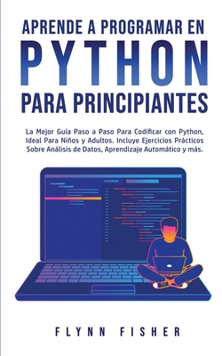 Aprende a Programar en Python Para Principiantes: La mejor gu?a paso a paso para codificar con Python, ideal para nios y adultos. Incluye ejercicios prcticos sobre anlisis de datos, aprendizaje automtico y ms. - Fisher, Flynn