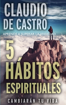 Aprende a Superar La Ansiedad: 5 Hbitos Espirituales / Cambiarn tu vida - De Castro, Claudio