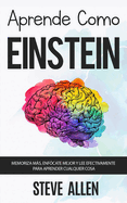 Aprende Como Einstein: Memoriza Mas, Enfocate Mejor y Lee Efectivamente Para Aprender Cualquier Cosa: Las Mejores Tecnicas de Aprendizaje Acelerado y Lectura Efectiva Para Pensar Como Un Genio