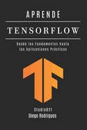 Aprende Tensorflow: Construye Modelos Reales con Aprendizaje Profundo. Desde los Fundamentos hasta las Aplicaciones Prcticas