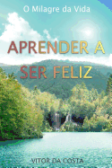 Aprender a Ser Feliz: O Milagre Da Vida