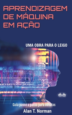 Aprendizagem De Mquina Em Ao: Uma Obra Para o Leigo, Guia Passo a Passo Para Novatos - Vitor Silva (Translated by), and Alan T Norman