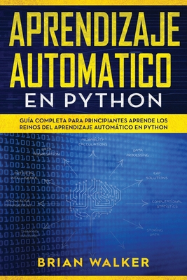 Aprendizaje Automatico En Python: Gu?a completa para principiantes aprende los reinos del aprendizaje automtico en Python (Libro En Espaol/Machine Learning with Python Spanish Book Version) - Walker, Brian