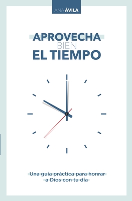 Aprovecha Bien El Tiempo: Una Gu?a Prctica Para Honrar a Dios Con Tu D?a - Avila, Ana