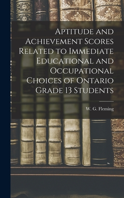 Aptitude and Achievement Scores Related to Immediate Educational and Occupational Choices of Ontario Grade 13 Students - Fleming, W G (William Gerald) 1924 (Creator)