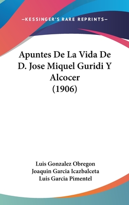 Apuntes de La Vida de D. Jose Miquel Guridi y Alcocer (1906) - Obregon, Luis Gonzalez, and Icazbalceta, Joaquin Garcia, and Pimentel, Luis Garcia