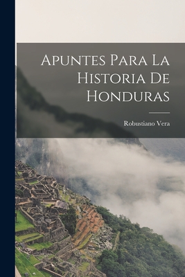 Apuntes Para La Historia de Honduras - Vera, Robustiano