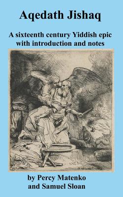 Aqedath Jishaq a Sixteenth Century Yiddish Epic with Introduction and Notes - Matenko, Percy, and Sloan, Samuel, and Sloan, Samuel H (Introduction by)