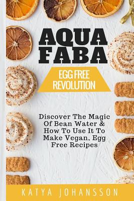 Aquafaba: Egg Free Revolution: Discover the Magic of Bean Water & How to Use It to Make Vegan, Egg Free Recipes - Johansson, Katya