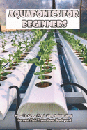 Aquaponics For Beginners_ How To Grow Fresh Vegetables And Harvest Fish From Your Backyard: Healthy Food