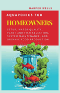 Aquaponics for Homeowners: Setup, Water Quality, Plant and Fish Selection, System Maintenance, and Organic Food Production
