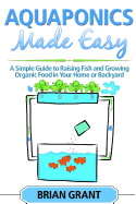 Aquaponics Made Easy: A Simple and Easy Guide to Raising Fish and Growing Food Organically in Your Home or Backyard