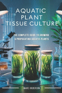 Aquatic Plant Tissue Culture: The Complete Guide to In-Vitro Propagation, Multiplication, & Commercial Growth: Master In-Vitro Techniques to Grow Snail-Free, Algae-Free Aquarium Plants for Home, Hobby, and Business-Step-by-Step Tissue Culture Methods