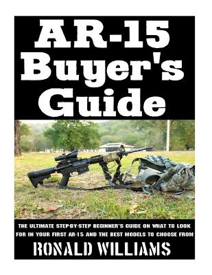 AR-15 Buyer's Guide: The Ultimate Step-By-Step Beginner's Guide On What To Look For In Your AR-15 and the Best Models To Choose From - Williams, Ronald, MD