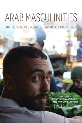 Arab Masculinities: Anthropological Reconceptions in Precarious Times - Isidoros, Konstantina (Editor), and Inhorn, Marcia C (Editor), and Krtveit, Brd Helge (Contributions by)