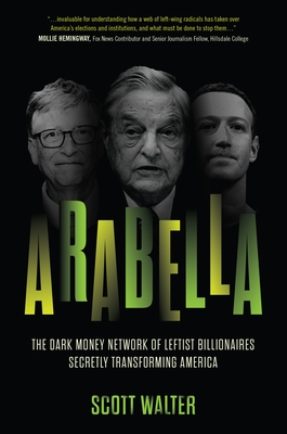 Arabella: The Dark Money Network of Leftist Billionaires Secretly Transforming America - Walter, Scott