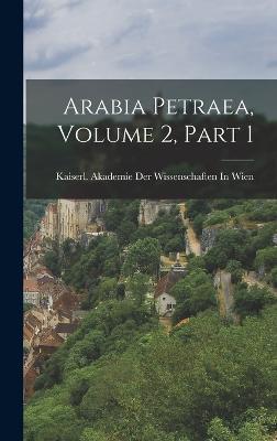 Arabia Petraea, Volume 2, part 1 - Kaiserl Akademie Der Wissenschaften in (Creator)