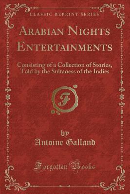 Arabian Nights Entertainments: Consisting of a Collection of Stories, Told by the Sultaness of the Indies (Classic Reprint) - Galland, Antoine