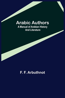 Arabic Authors; A Manual of Arabian History and Literature - F Arbuthnot, F