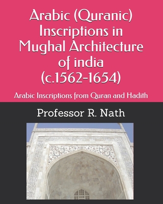 Arabic (Quranic) Inscriptions in Mughal Architecture of india (c.1562-1654): Arabic Inscriptions from Quran and Hadith - Nath, R, Professor