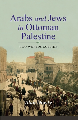 Arabs and Jews in Ottoman Palestine: Two Worlds Collide - Dowty, Alan