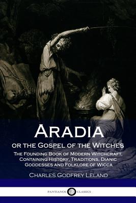Aradia or the Gospel of the Witches: The Founding Book of Modern Witchcraft, Containing History, Traditions, Dianic Goddesses and Folklore of Wicca - Leland, Charles Godfrey