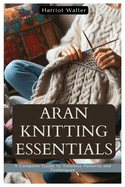 Aran Knitting Essentials: A Complete Guide to Timeless Patterns and Techniques