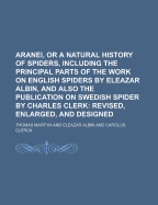 Aranei, or a Natural History of Spiders, Including the Principal Parts of the Work on English Spiders by Eleazar Albin, and Also the Publication on SW